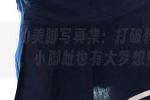 ROSI最新的美脚写真集：打破传统美脚定义，小脚趾也有大梦想！