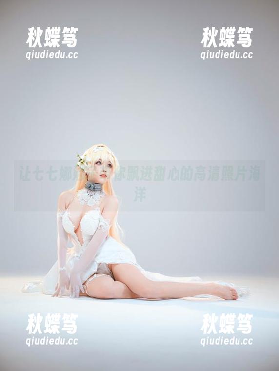 让七七娜娜子带你飘进甜心的高清照片海洋