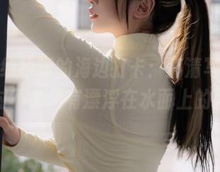过期米线线喵的海边打卡：高清写真集，绝对不会只有漂浮在水面上的影子